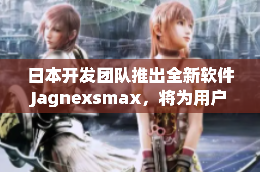 日本开发团队推出全新软件Jagnexsmax，将为用户带来更优质的使用体验