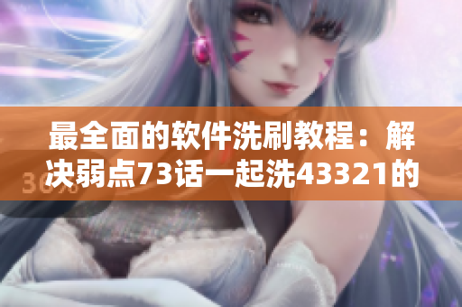 最全面的软件洗刷教程：解决弱点73话一起洗43321的困扰