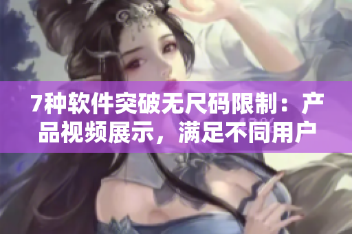 7种软件突破无尺码限制:产品视频展示,满足不同用户需求 7种软件突破无尺码限制:产品视频展示,满足不同用户需求