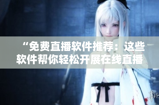 “免费直播软件推荐：这些软件帮你轻松开展在线直播”