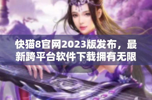 快猫8官网2023版发布，最新跨平台软件下载拥有无限可能！