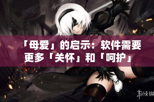 「母爱」的启示：软件需要更多「关怀」和「呵护」