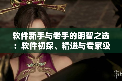 软件新手与老手的明智之选：软件初探、精进与专家级产品区别