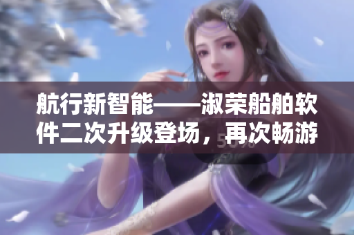 航行新智能——淑荣船舶软件二次升级登场，再次畅游湖中