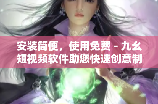 安装简便，使用免费 - 九幺短视频软件助您快速创意制作