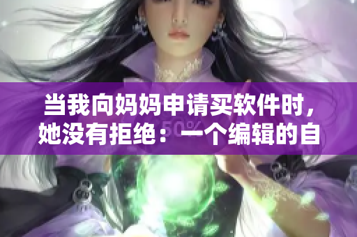 当我向妈妈申请买软件时，她没有拒绝：一个编辑的自白