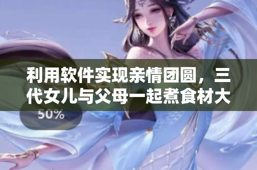 利用软件实现亲情团圆，三代女儿与父母一起煮食材大锅菜！