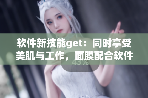 软件新技能get：同时享受美肌与工作，面膜配合软件一并上！