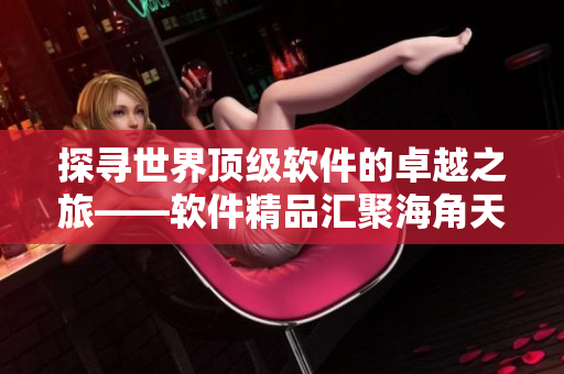 探寻世界顶级软件的卓越之旅——软件精品汇聚海角天涯