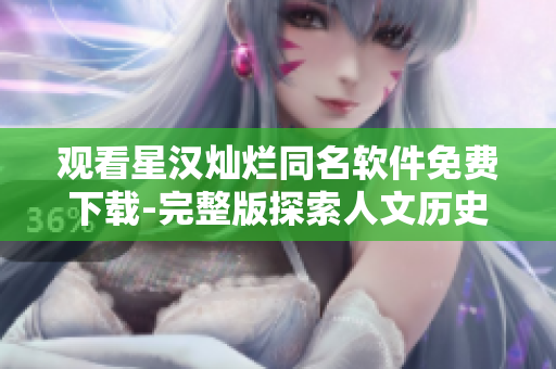 观看星汉灿烂同名软件免费下载-完整版探索人文历史文化