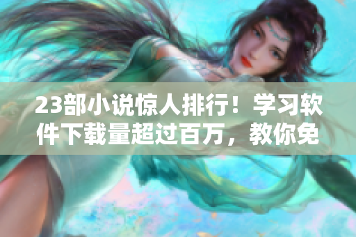 23部小说惊人排行！学习软件下载量超过百万，教你免费学习技能！
