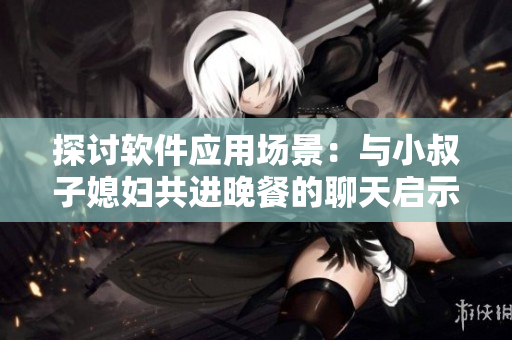 探讨软件应用场景：与小叔子媳妇共进晚餐的聊天启示