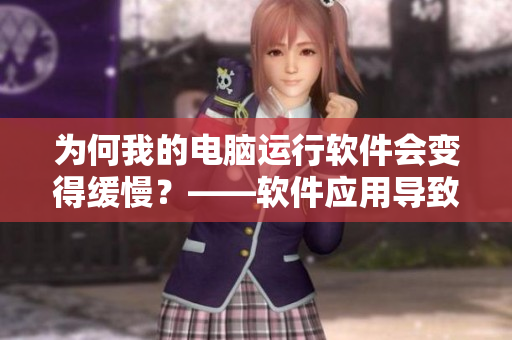 为何我的电脑运行软件会变得缓慢？——软件应用导致电脑性能下降的原因