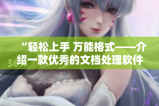 “轻松上手 万能格式——介绍一款优秀的文档处理软件”