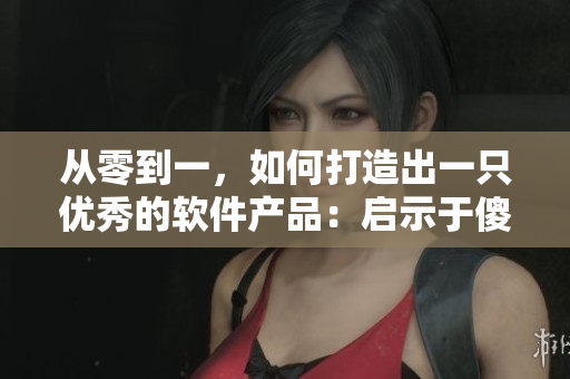 从零到一，如何打造出一只优秀的软件产品：启示于傻大壮长成的成功实例
