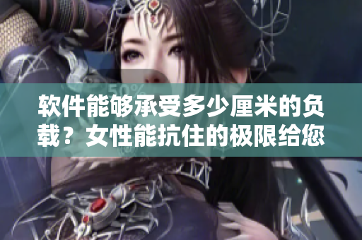 软件能够承受多少厘米的负载？女性能抗住的极限给您答案