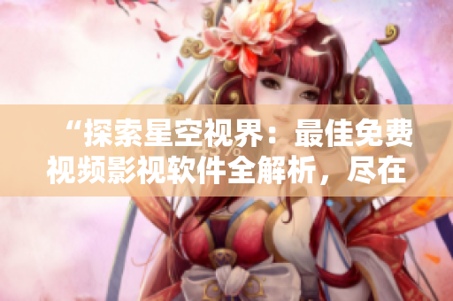 “探索星空视界：最佳免费视频影视软件全解析，尽在观影大全”
