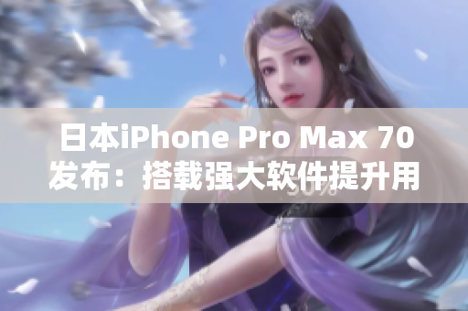 日本iPhone Pro Max 70发布：搭载强大软件提升用户体验