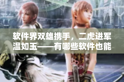 软件界双雄携手，二虎进军温如玉——有哪些软件也能一拍即合？