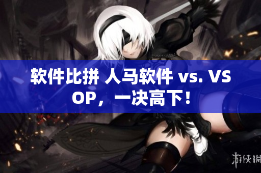 软件比拼 人马软件 vs. VSOP，一决高下！