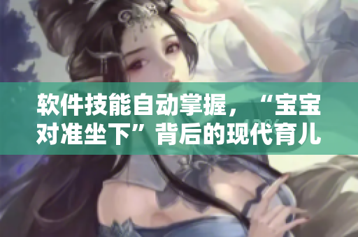 软件技能自动掌握，“宝宝对准坐下”背后的现代育儿新路径