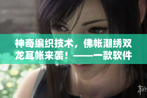 神奇编织技术，佛帐潮绣双龙耳帐来袭！——一款软件的制作过程
