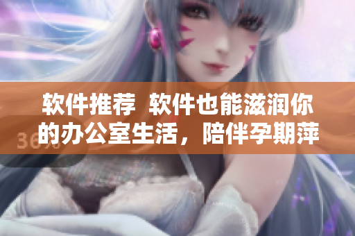 软件推荐  软件也能滋润你的办公室生活，陪伴孕期萍舒适工作！
