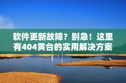 软件更新故障？别急！这里有404黄台的实用解决方案