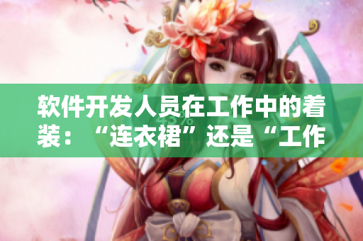 软件开发人员在工作中的着装：“连衣裙”还是“工作服”更适合？