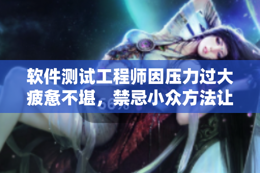 软件测试工程师因压力过大疲惫不堪，禁忌小众方法让她神清气爽重拾信心