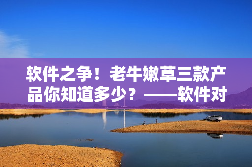 软件之争！老牛嫩草三款产品你知道多少？——软件对比解析