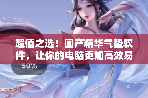 超值之选！国产精华气垫软件，让你的电脑更加高效易用！