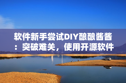 软件新手尝试DIY酿酿酱酱：突破难关，使用开源软件成功制作