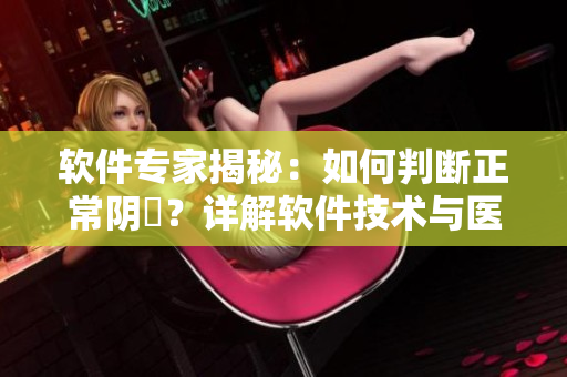 软件专家揭秘：如何判断正常阴脣？详解软件技术与医学知识