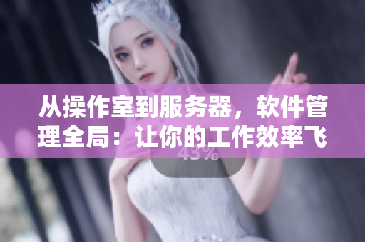 从操作室到服务器，软件管理全局：让你的工作效率飞跃