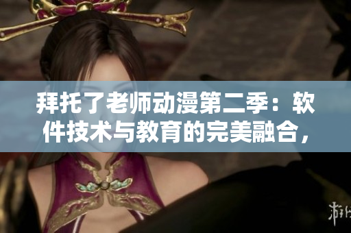 拜托了老师动漫第二季：软件技术与教育的完美融合，启示教学革新！