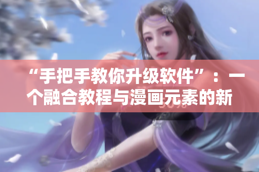“手把手教你升级软件”：一个融合教程与漫画元素的新型文章