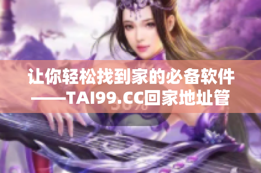 让你轻松找到家的必备软件——TAI99.CC回家地址管理器