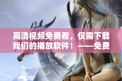 高清视频免费看，仅需下载我们的播放软件！——免费高清播放软件下载指南