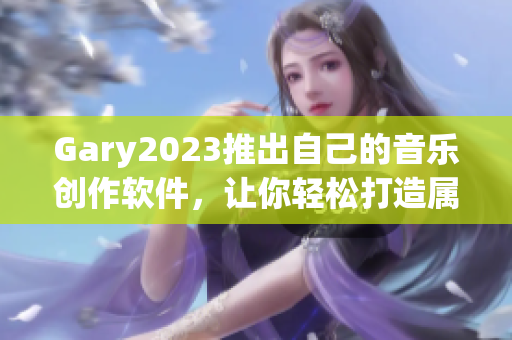 Gary2023推出自己的音乐创作软件，让你轻松打造属于自己的音乐库
