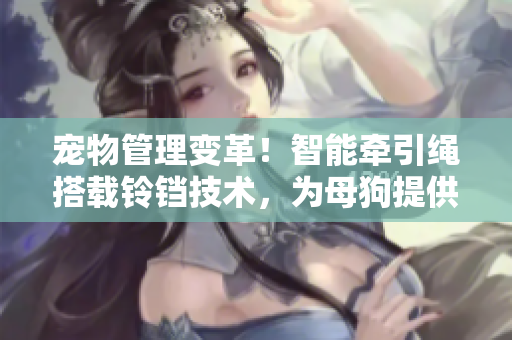 宠物管理变革！智能牵引绳搭载铃铛技术，为母狗提供更舒适的遛狗体验