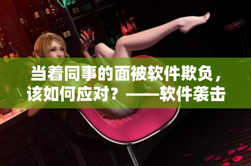 当着同事的面被软件欺负，该如何应对？——软件袭击下的工作场所求生指南