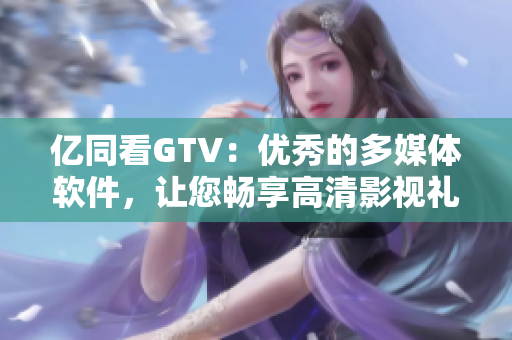 亿同看GTV：优秀的多媒体软件，让您畅享高清影视礼盒