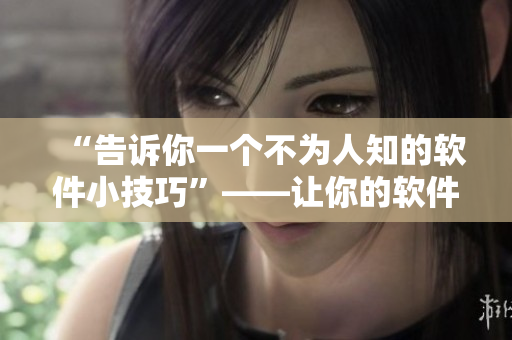 “告诉你一个不为人知的软件小技巧”——让你的软件使用更加便捷