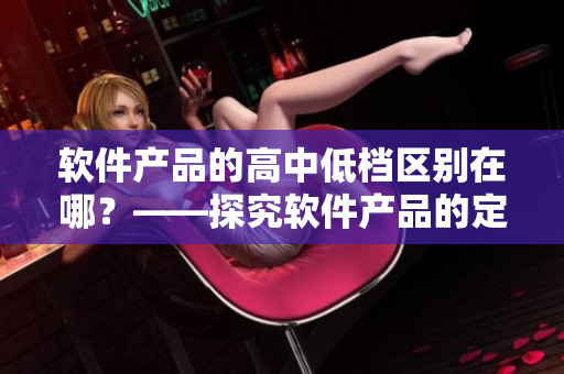 软件产品的高中低档区别在哪？——探究软件产品的定价策略