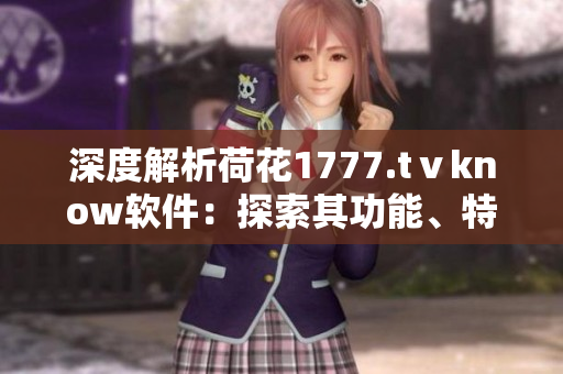 深度解析荷花1777.tⅴknow软件：探索其功能、特点与使用技巧