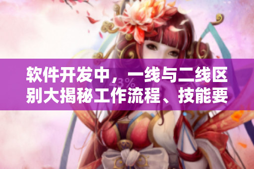 软件开发中，一线与二线区别大揭秘工作流程、技能要求有何不同？
