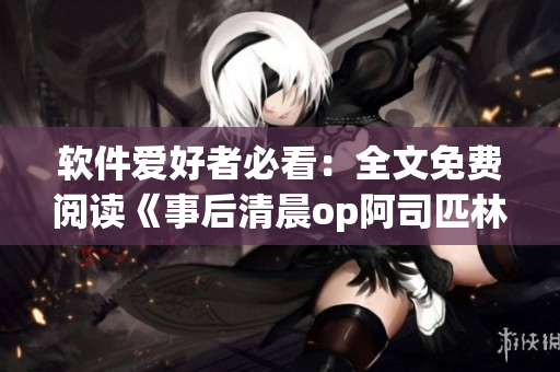 软件爱好者必看：全文免费阅读《事后清晨op阿司匹林》
