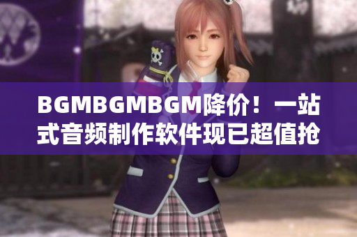 BGMBGMBGM降价！一站式音频制作软件现已超值抢购！