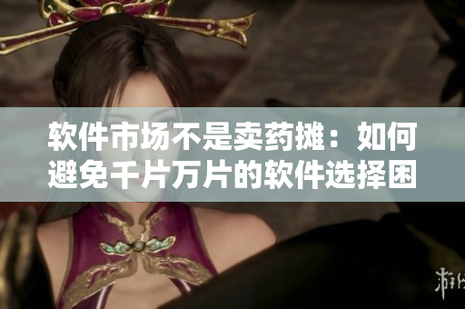 软件市场不是卖药摊：如何避免千片万片的软件选择困难？